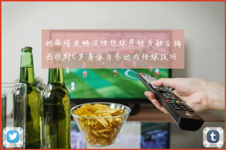 姆希塔良畅谈理想球员特质融合梅西视野C罗身体与齐达内传球技巧