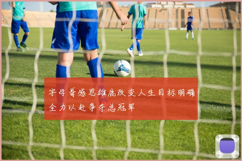 字母哥感恩雄鹿改变人生目标明确全力以赴争夺总冠军