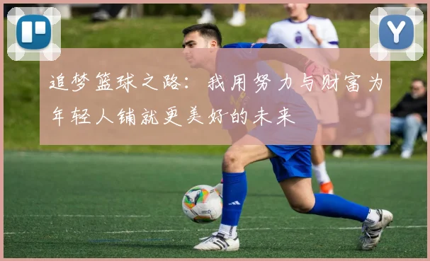 追梦篮球之路：我用努力与财富为年轻人铺就更美好的未来