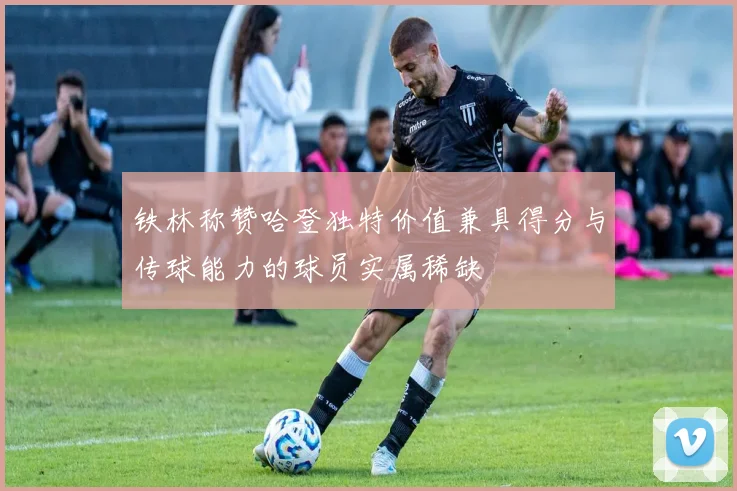 铁林称赞哈登独特价值兼具得分与传球能力的球员实属稀缺