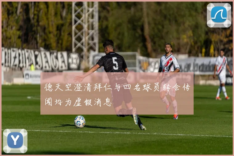 德天空澄清拜仁与四名球员转会传闻均为虚假消息