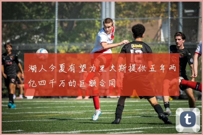 湖人今夏有望为里夫斯提供五年两亿四千万的巨额合同