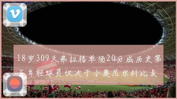 18岁309天弗拉格单场20分成历史第五年轻球员仅次于小奥尼尔科比麦迪和詹姆斯