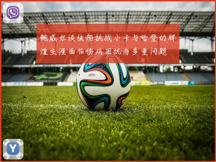 鲍威尔谈快船挑战小卡与哈登的辉煌生涯面临伤病困扰与多重问题