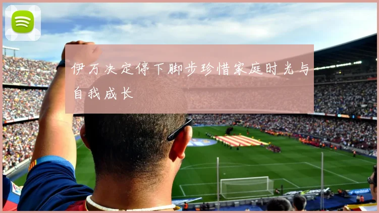 伊万决定停下脚步珍惜家庭时光与自我成长