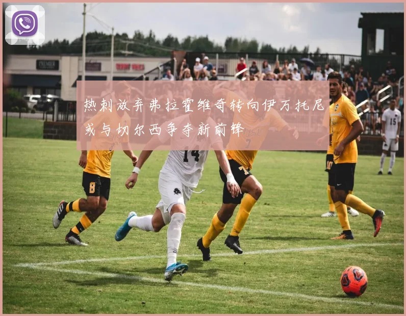 热刺放弃弗拉霍维奇转向伊万托尼或与切尔西争夺新前锋