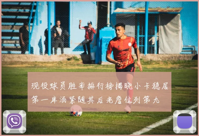 现役球员胜率排行榜揭晓小卡稳居第一库汤紧随其后老詹位列第九