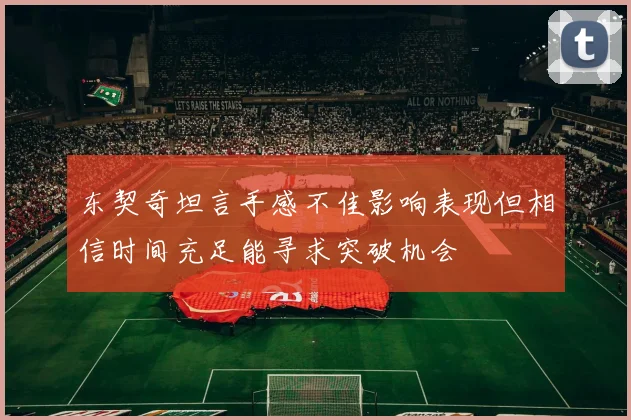 东契奇坦言手感不佳影响表现但相信时间充足能寻求突破机会