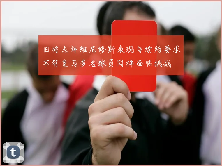 旧将点评维尼修斯表现与续约要求不符皇马多名球员同样面临挑战