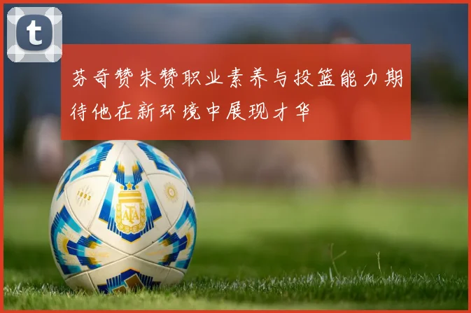 芬奇赞朱赞职业素养与投篮能力期待他在新环境中展现才华