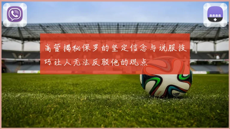 高管揭秘保罗的坚定信念与说服技巧让人无法反驳他的观点
