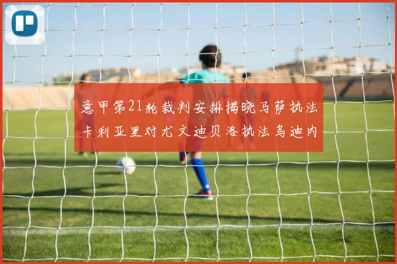 意甲第21轮裁判安排揭晓马萨执法卡利亚里对尤文迪贝洛执法乌迪内斯对国米