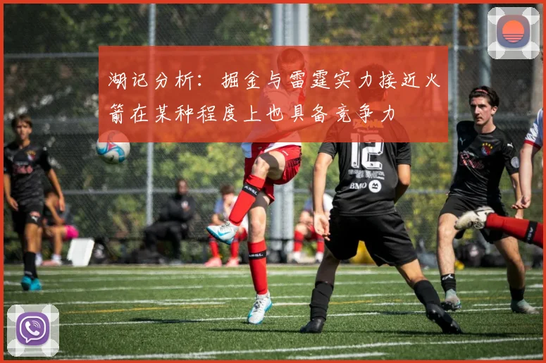 湖记分析：掘金与雷霆实力接近火箭在某种程度上也具备竞争力