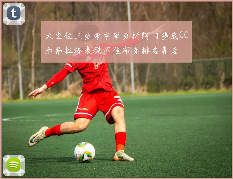 大空位三分命中率分析阿门垫底CC和弗拉格表现不佳布克排名靠后