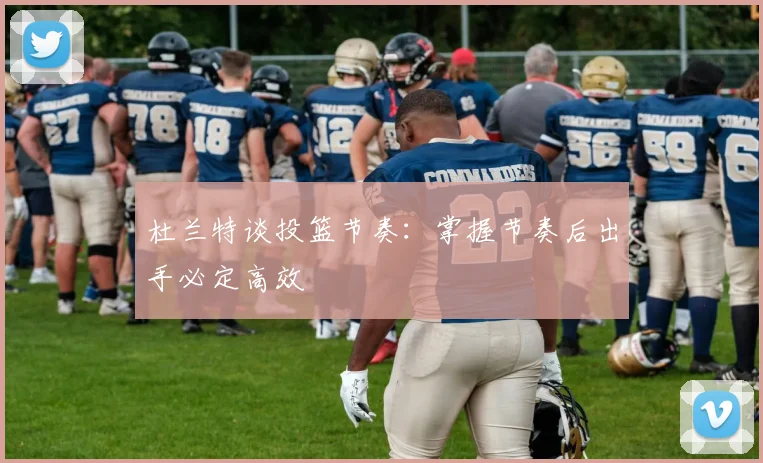 杜兰特谈投篮节奏：掌握节奏后出手必定高效