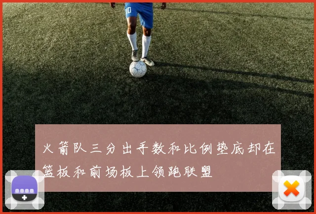 火箭队三分出手数和比例垫底却在篮板和前场板上领跑联盟