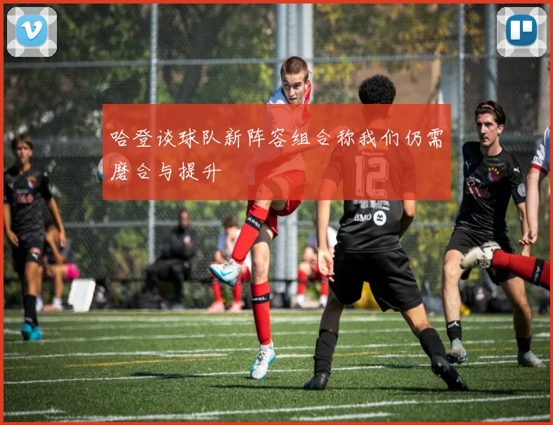 哈登谈球队新阵容组合称我们仍需磨合与提升