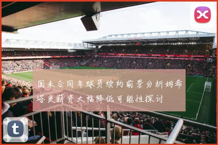 国米合同年球员续约前景分析姆希塔良薪资大幅降低可能性探讨