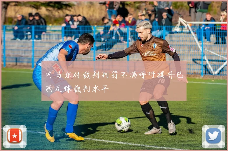 内马尔对裁判判罚不满呼吁提升巴西足球裁判水平