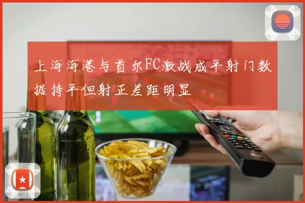 上海海港与首尔FC激战成平射门数据持平但射正差距明显