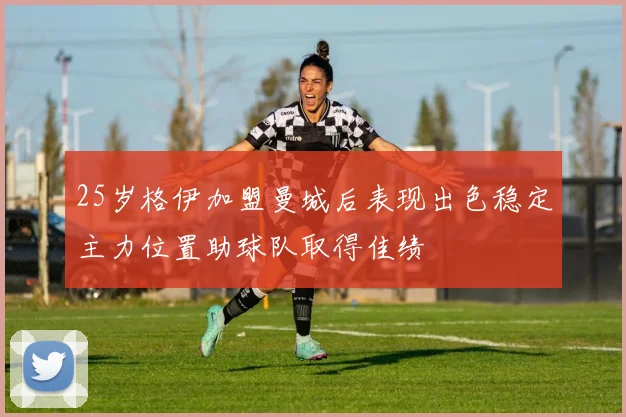 25岁格伊加盟曼城后表现出色稳定主力位置助球队取得佳绩