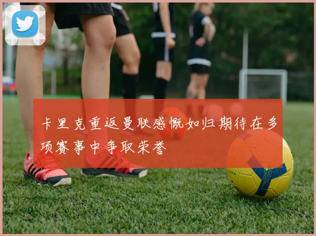 卡里克重返曼联感慨如归期待在多项赛事中争取荣誉