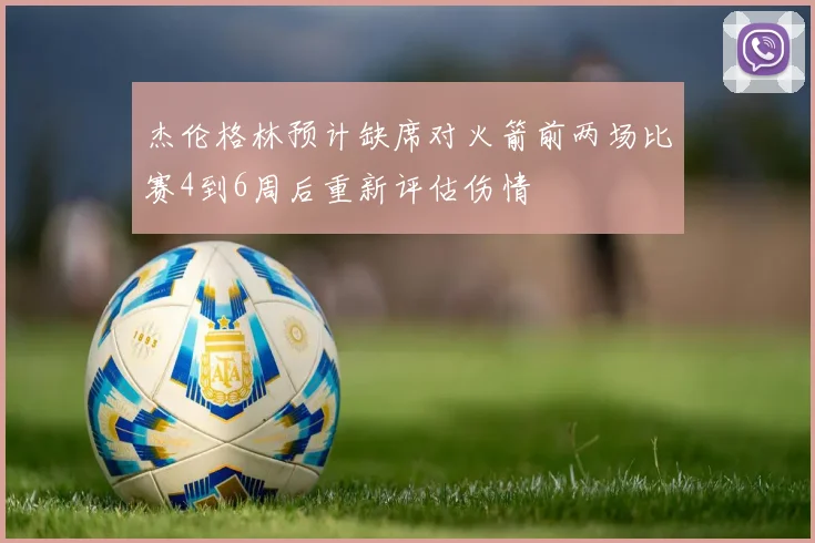 杰伦格林预计缺席对火箭前两场比赛4到6周后重新评估伤情