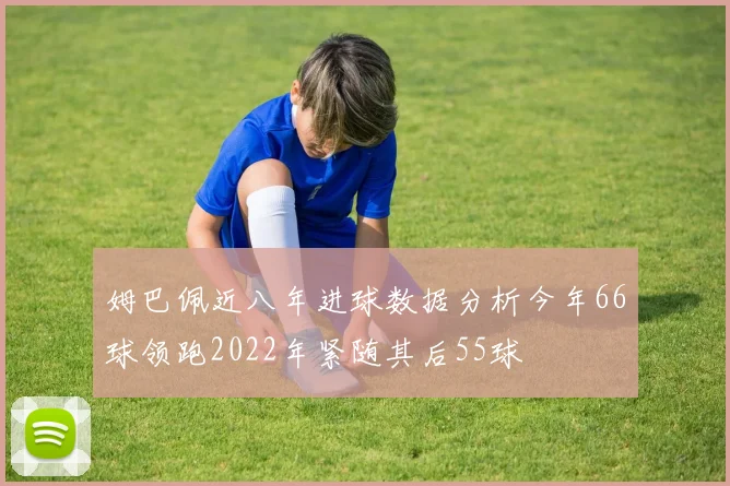 姆巴佩近八年进球数据分析今年66球领跑2022年紧随其后55球