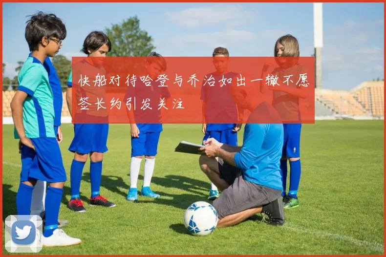 快船对待哈登与乔治如出一辙不愿签长约引发关注