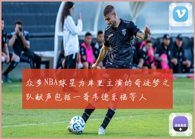 众多NBA球星为库里主演的奇迹梦之队献声包括一哥韦德乐福等人