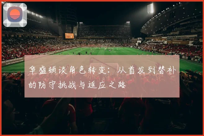 华盛顿谈角色转变：从首发到替补的防守挑战与适应之路