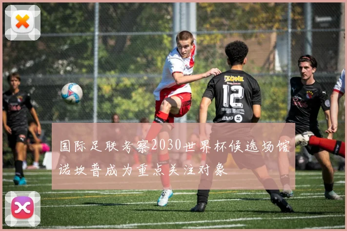 国际足联考察2030世界杯候选场馆诺坎普成为重点关注对象