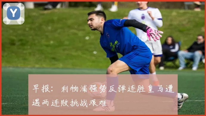 早报：利物浦强势反弹连胜皇马遭遇两连败挑战艰难
