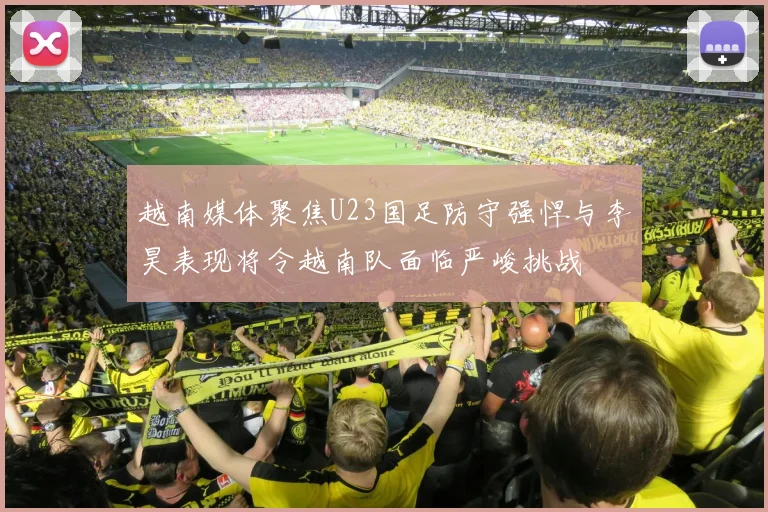 越南媒体聚焦U23国足防守强悍与李昊表现将令越南队面临严峻挑战