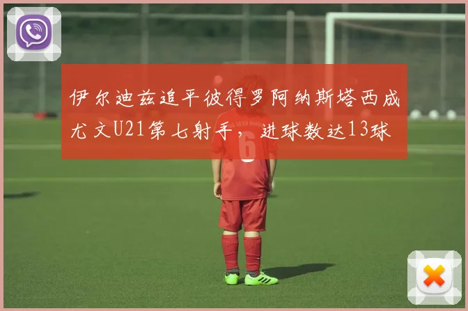 伊尔迪兹追平彼得罗阿纳斯塔西成尤文U21第七射手，进球数达13球