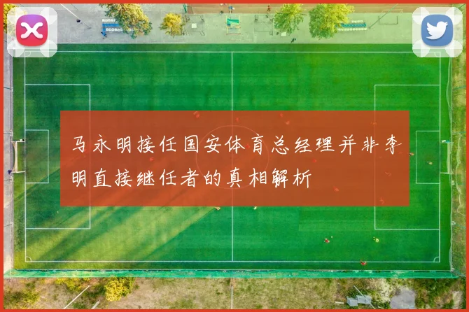 马永明接任国安体育总经理并非李明直接继任者的真相解析