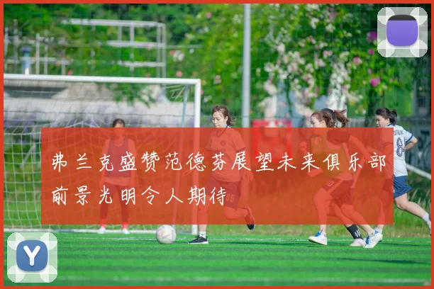 弗兰克盛赞范德芬展望未来俱乐部前景光明令人期待
