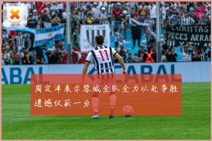 周定洋表示蓉城全队全力以赴争胜遗憾仅获一分