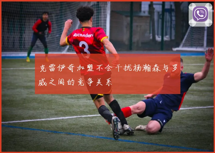 克雷伊奇加盟不会干扰杨瀚森与罗威之间的竞争关系