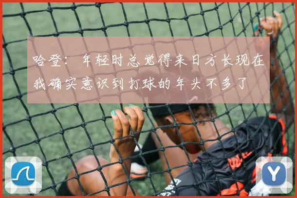 哈登：年轻时总觉得来日方长现在我确实意识到打球的年头不多了