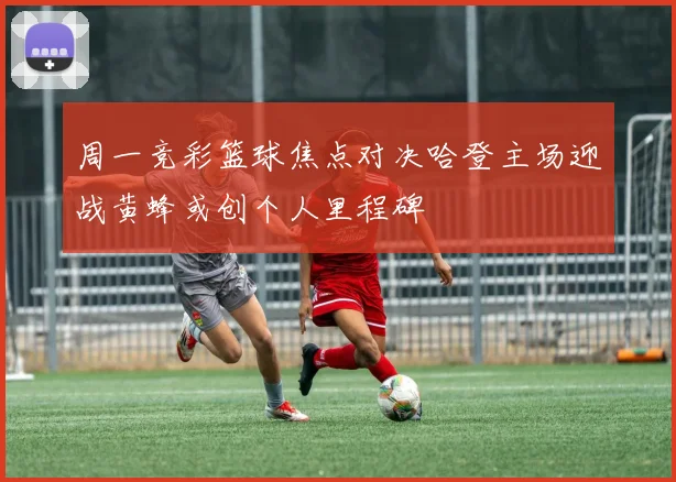 周一竞彩篮球焦点对决哈登主场迎战黄蜂或创个人里程碑