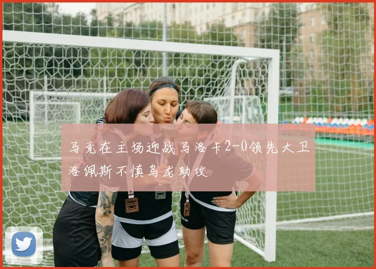 马竞在主场迎战马洛卡2-0领先大卫洛佩斯不慎乌龙助攻