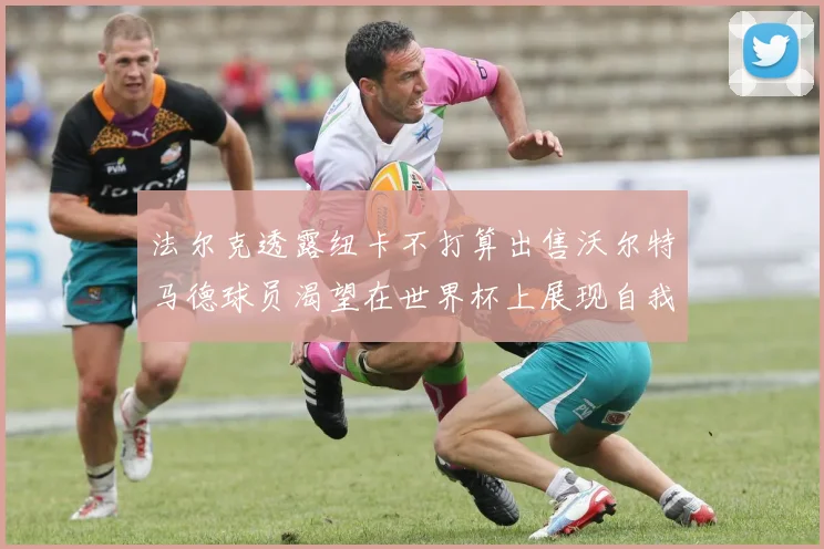 法尔克透露纽卡不打算出售沃尔特马德球员渴望在世界杯上展现自我
