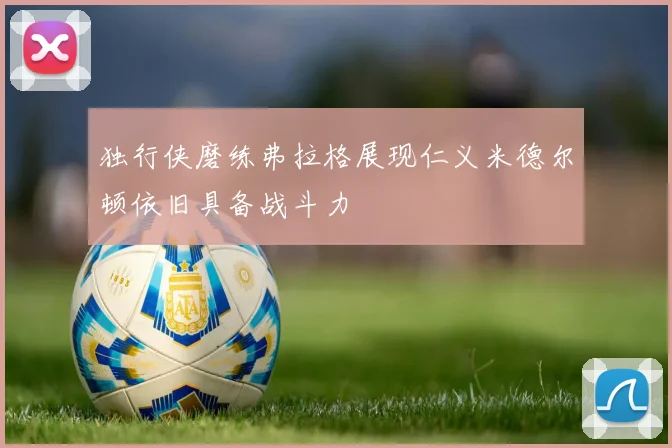 独行侠磨练弗拉格展现仁义米德尔顿依旧具备战斗力