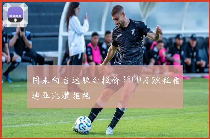 国米向吉达联合报价3500万欧租借迪亚比遭拒绝