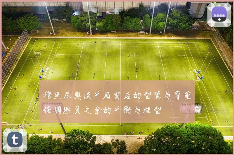 穆里尼奥谈平局背后的智慧与尊重强调胜负之余的平衡与理智