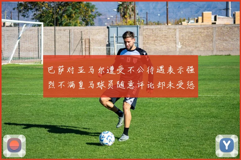 巴萨对亚马尔遭受不公待遇表示强烈不满皇马球员随意评论却未受惩罚